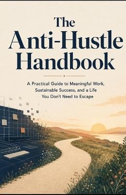 The Anti-Hustle Handbook: A Practical Guide to Meaningful Work, Sustainable Success, and a Life You Don't Need to Escape - Tony Hicks - cover