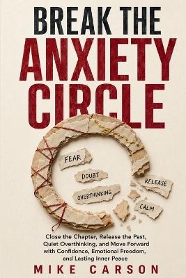 Break the Anxiety Circle: Close the Chapter, Release the Past, Quiet Overthinking, and Move Forward with Confidence, Emotional Freedom, and Lasting Inner Peace - Mike Carson - cover