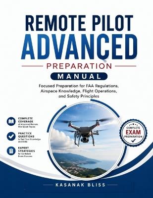 Remote Pilot Advanced Preparation Manual: Remote Pilot Test Manual Focused Preparation for FAA Regulations, Airspace Knowledge, Flight Operations, and Safety Principles - Kasanak Bliss - cover