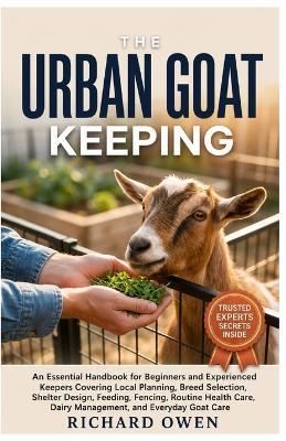 The Urban Goat Keeping: An Essential Guide for Beginners & Experienced Keepers Covering Local Planning, Breed Selection, Shelter Design, Feeding, Fencing, Routine Health Care, Dairy Management and Everyday Goat Care - Richard Owen - cover