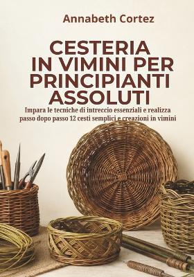 Cesteria in vimini per principianti assoluti: Impara le tecniche di intreccio essenziali e realizza passo dopo passo 12 cesti semplici e creazioni in vimini - Annabeth Cortez - cover