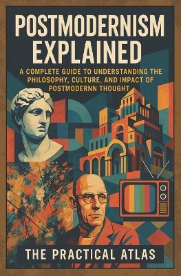 Postmodernism Explained: A Complete Guide to Understanding the Philosophy, Culture, and Impact of Postmodern Thought - The Practical Atlas - cover