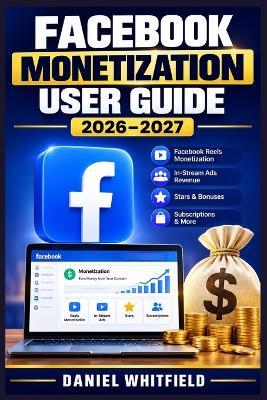 Facebook Monetization User Guide 2026-2027: From Zero to Profit: The Complete Blueprint for Earning Consistent Income Through Reels, Stars, In-Stream Ads, and Creator Tools - Daniel Whitfield - cover