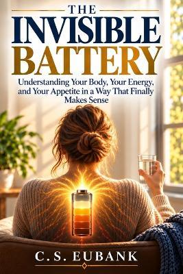 The Invisible Battery: Understanding Your Body, Your Energy, And Your Appetite In A Way That Finally Makes Sense - C S Eubank - cover