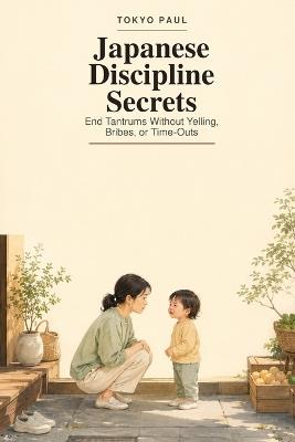 Japanese Discipline Secrets: End Tantrums Without Yelling, Bribes, or Time-Outs - Sheng Paul Su,Paul Su,Tokyo Paul - cover