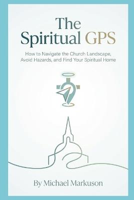 The Spiritual GPS: How to Navigate the Church Landscape, Avoid Hazards, and Find Your Spiritual Home - Michael Markuson - cover