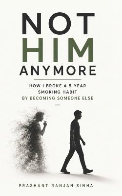 Not Him Anymore: "How I Broke a 5-Year Smoking Habit by Becoming Someone Else - and What Science Says About Why It Worked" - Prashant Ranjan Sinha - cover