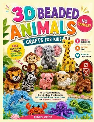 3D Beaded Animals Crafts for Kids: NO TANGLE! : An Easy Guide to Making Charming Bead Creations with Beginner Techniques, Pattern Ideas, and Hours of Creative Fun - Audrey Crust - cover