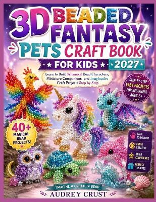 3D Beaded Fantasy Pets Craft Book for Kids 2027: Learn to Build Whimsical Bead Characters, Miniature Companions, and Imaginative Craft Projects Step by Step - Audrey Crust - cover