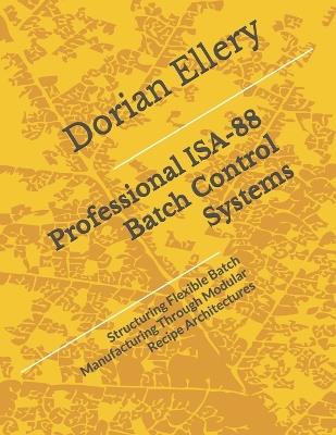 Professional ISA-88 Batch Control Systems: Structuring Flexible Batch Manufacturing Through Modular Recipe Architectures - Dorian Ellery - cover