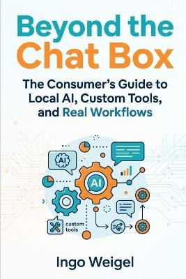 Beyond the Chat Box: The Consumer's Guide to Local AI, Custom Tools, and Real Workflows - Ingo Weigel - cover