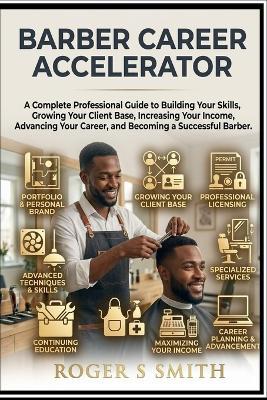 Barber Career Accelerator: A Complete Professional Guide to Building Your Skills, Growing Your Client Base, Increasing Your Income, Advancing Your Career, and Becoming a Successful Barber - Roger S Smith - cover