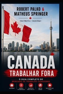 Canadá Trabalhar Fora: O Guia Completo do Mercado de Trabalho Canadense - Matheus Springer - cover