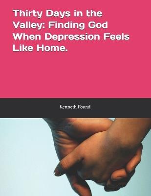 Thirty Days in the Valley: Finding God When Depression Feels Like Home. - Kenneth Pound - cover