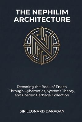 The Nephilim Architecture: Decoding the Book of Enoch Through Cybernetics, Systems Theory, and Cosmic Garbage Collection - Leonard Daragan - cover