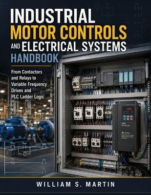 Industrial Motor Controls and Electrical Systems Handbook: From Contactors and Relays to Variable Frequency Drives and PLC Ladder Logic - William S Martin - cover