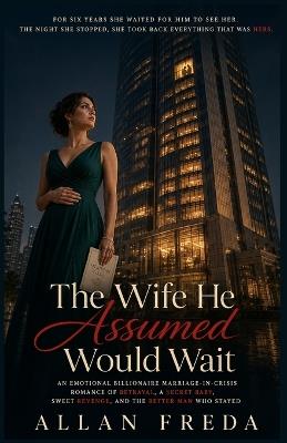 The Wife He Assumed Would Wait: An Emotional Billionaire Marriage-in-Crisis Romance of Betrayal, a Secret Baby, Sweet Revenge, and the Better Man Who Stayed - Allan Freda - cover