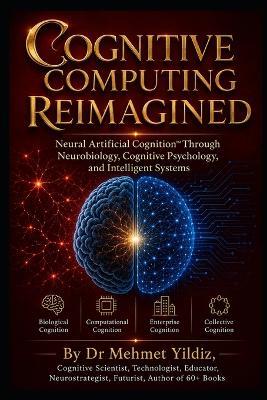 Cognitive Computing Reimagined: Neural Artificial Cognition(TM) Through Neurobiology, Cognitive Psychology, and Intelligent Systems - Mehmet Yildiz - cover