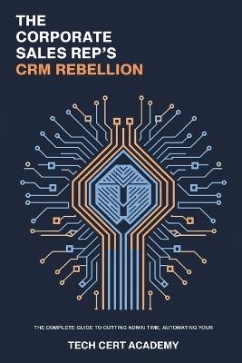 The Corporate Sales Rep's CRM Rebellion: The Complete Guide to Cutting Admin Time, Automating Your Workflow, and Hitting Quota - Tech Cert Academy - cover