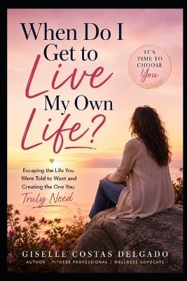 When Do I Get to Live My Own Life?: Escaping the Life You Were Told to Want & Creating the One You Truly Need - Giselle Costas-Delgado - cover