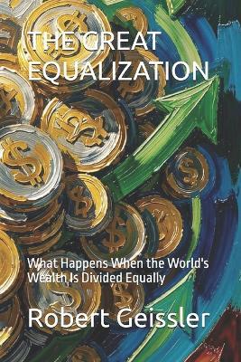 The Great Equalization: What Happens When the World's Wealth Is Divided Equally - Robert Geissler - cover