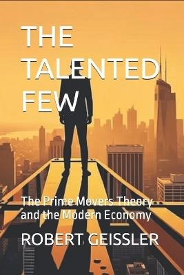 The Talented Few: The Prime Movers Theory and the Modern Economy - Robert Geissler - cover