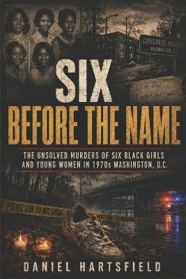 Six Before the Name: The Unsolved Murders of Six Black Girls and Young Women in 1970s Washington, D.C. - Daniel Hartsfield - cover