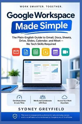 Google Workspace Made Simple: The Plain-English Guide to Gmail, Docs, Sheets, Drive, Slides, Calendar, and Meet: No Tech Skills Required - Sydney Greyfield - cover