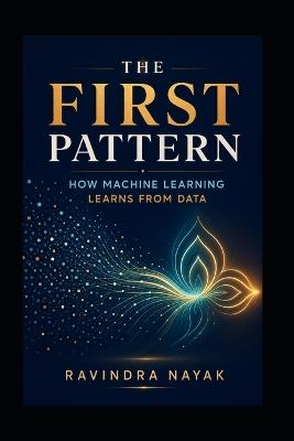 The First Pattern: How Machine Learning Learns from Data - Ravindra Kumar Nayak - cover