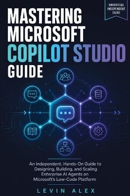 Mastering Microsoft Copilot Studio Guide: An Independent, Hands-On Guide to Designing, Building, and Scaling Enterprise AI Agents on Microsoft's Low-Code Platform - Levin Alex - cover