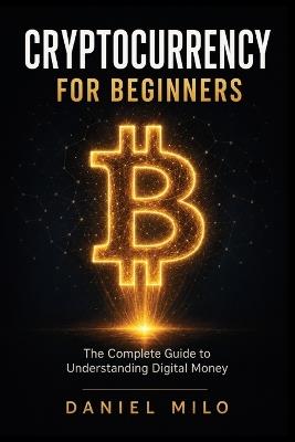 Cryptocurrency for Beginners: The Complete Guide to Understanding Digital Money - Bitcoin, Blockchain, DeFi, Wallets, Investment Strategies, and How to Navigate the Crypto Universe - Daniel Milo - cover
