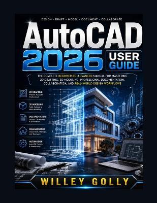 AutoCAD 2026 User Guide: The Complete Beginner-to-Advanced Manual for Mastering 2D Drafting, 3D Modeling, Annotation, Layouts, Blocks, and Professional Design Workflows - Willey Golly - cover