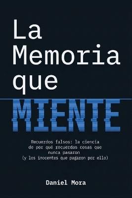 La Memoria que Miente: Recuerdos falsos: la ciencia de por qué recuerdas cosas que nunca pasaron (y los inocentes que pagaron por ello) - Daniel Mora - cover