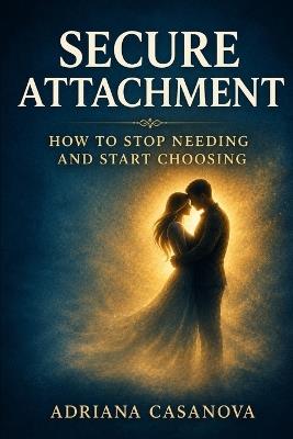 Secure Attachment: How to Stop Needing and Start Choosing - Adriana Casanova - cover