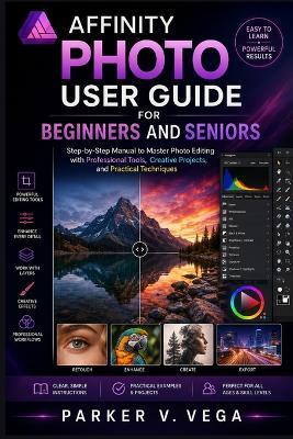 Affinity Photo User Guide for Beginners and Seniors: Step-by-Step Manual to Master Photo Editing with Professional Tools, Creative Projects, and Practical Techniques - Parker V Vega - cover