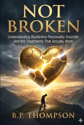 Not Broken: Understanding Borderline Personality Disorder and the Treatments That Actually Work - B P Thompson - cover