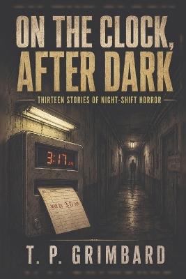 On the Clock, After Dark: Thirteen Stories of Night-Shift Horror - T P Grimbard - cover