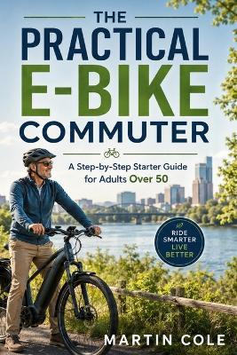 The Practical E-Bike Commuter: A Step-by-Step Starter Guide for Adults Over 50 - Martin Cole - cover
