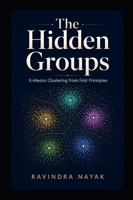 The Hidden Groups: K-Means Clustering from First Principles - Ravindra Kumar Nayak - cover