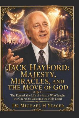 Jack Hayford: MAJESTY, MIRACLES, AND THE MOVE OF GOD: The Remarkable Life of a Pastor Who Taught the Church to Welcome the Holy Spirit - Michael H Yeager - cover