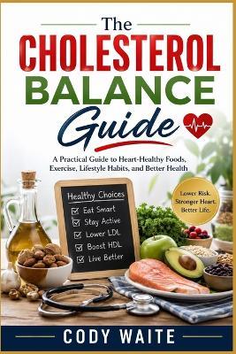 The Cholesterol Balance Guide: A Practical Guide to Heart-Healthy Foods, Exercise, Lifestyle Habits, and Better Health - Cody Waite - cover