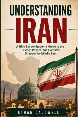 Understanding Iran: A High School Student's Guide to the History, Politics, and Conflicts Shaping the Middle East - Ethan Caldwell - cover