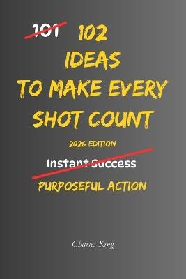 102 Ideas To Make Every Shot Count: No Missed Opportunities. Simple Everyday Ideas To Make Better Decisions, Maximise Every Opportunity, Improve Your Accuracy, and Achieve Better Results. - Charles King - cover