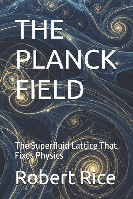 The Planck Field: The Superfluid Lattice That Fixes Physics - Robert Rice - cover