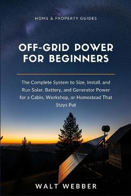 Off-Grid Power for Beginners: The Complete System to Size, Install, and Run Solar, Battery, and Generator Power for a Cabin, Workshop, or Homestead That Stays Put - Walt Webber - cover