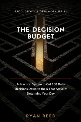 The Decision Budget: A Practical System to Cut 100 Daily Decisions Down to the 5 That Actually Determine Your Day - Ryan Reed - cover