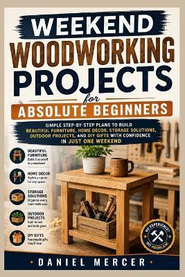 Weekend Woodworking Projects For Absolute Beginners: Simple Step-by-Step Plans to Build Beautiful Furniture, Home Décor, Storage Solutions, Outdoor Projects, and DIY Gifts with Confidence in Just One Weekend - Daniel Mercer - cover
