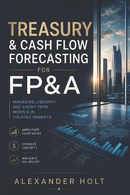 Treasury & Cash Flow Forecasting for FP&A: Managing Liquidity and Short-Term Models in Volatile Markets - Alexander Holt - cover