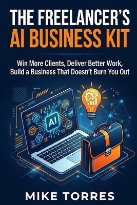 The Freelancer's AI Business Kit: How to Use Artificial Intelligence to Win More Clients, Deliver Better Work, and Build a Business That Doesn't Burn You Out - Mike Torres - cover