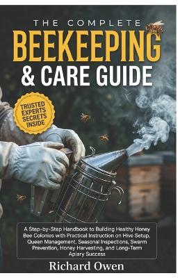 The Complete Beekeeping & Care Guide: A Step-By-Step Handbook to Building Healthy Honey Bee Colonies with Practical Instruction on Hive Setup, Queen Management, Seasonal Inspections, Swarm Prevention, Honey Harvesting, and Long-Term Apiary Success - Richard Owen - cover